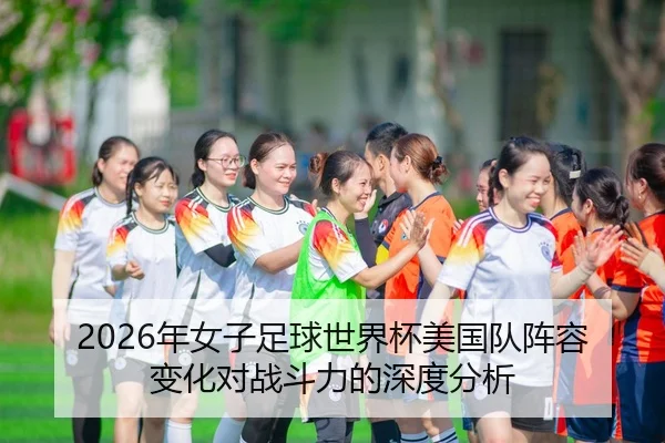 2026年女子足球世界杯美国队阵容变化对战斗力的深度分析