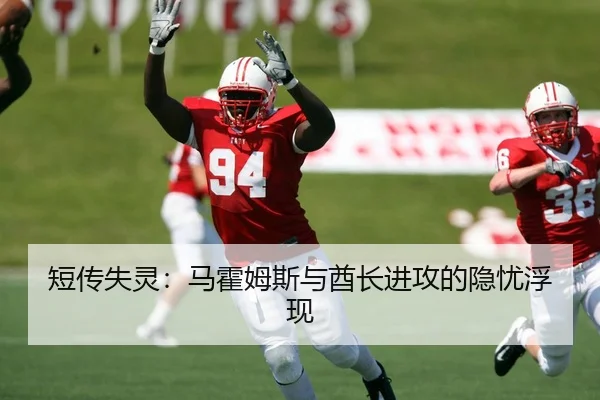 短传失灵：马霍姆斯与酋长进攻的隐忧浮现
