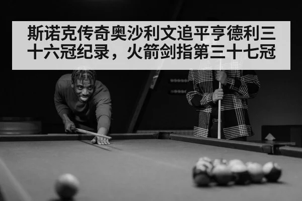 斯诺克传奇奥沙利文追平亨德利三十六冠纪录，火箭剑指第三十七冠