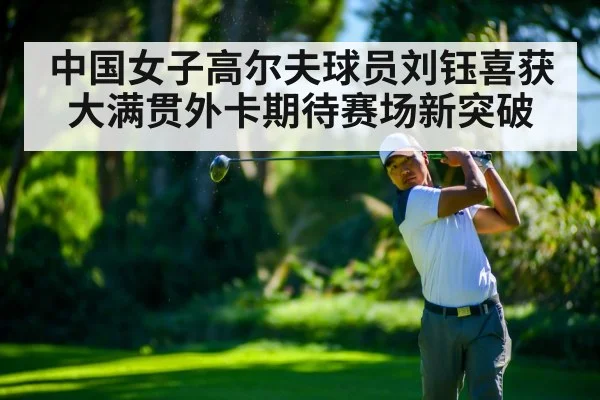 中国女子高尔夫球员刘钰喜获大满贯外卡期待赛场新突破